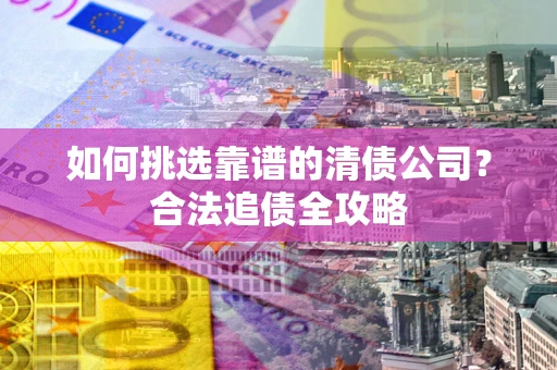 武汉如何挑选靠谱的清债公司?合法追债全攻略 武汉如何挑选靠谱的清债公司?合法追债全攻略