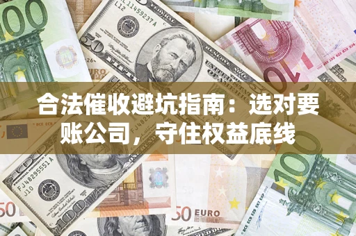 武汉合法催收避坑指南：选对要账公司，守住权益底线