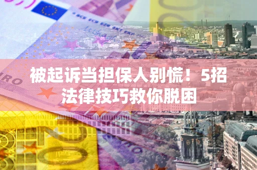 武汉被起诉当担保人别慌！5招法律技巧救你脱困