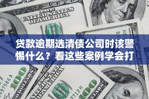 武汉贷款逾期选清债公司时该警惕什么？看这些案例学会打翻身仗