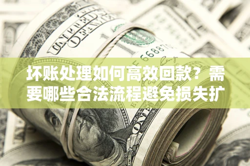 武汉坏账处理如何高效回款？需要哪些合法流程避免损失扩大？