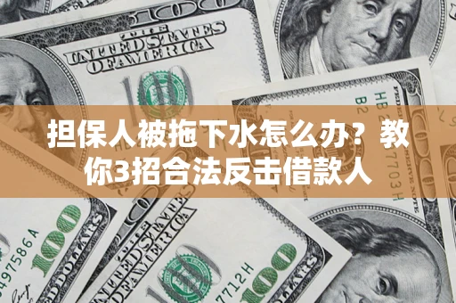 武汉担保人被拖下水怎么办？教你3招合法反击借款人