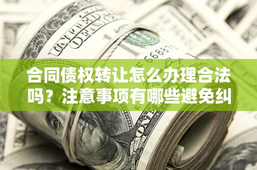 武汉合同债权转让怎么办理合法吗？注意事项有哪些避免纠纷？