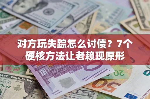 武汉对方玩失踪怎么讨债？7个硬核方法让老赖现原形