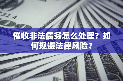 武汉催收非法债务怎么处理？如何规避法律风险？
