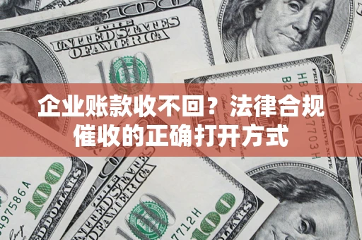 武汉企业账款收不回？法律合规催收的正确打开方式