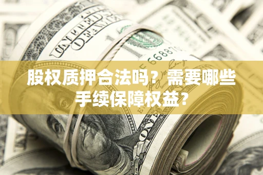武汉股权质押合法吗？需要哪些手续保障权益？