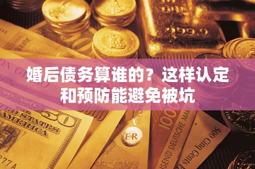 武汉婚后债务算谁的？这样认定和预防能避免被坑