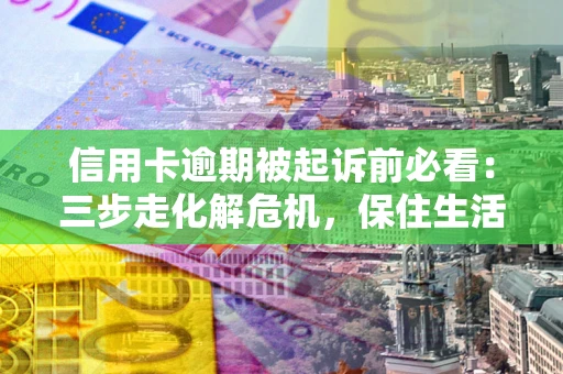 武汉信用卡逾期被起诉前必看：三步走化解危机，保住生活尊严
