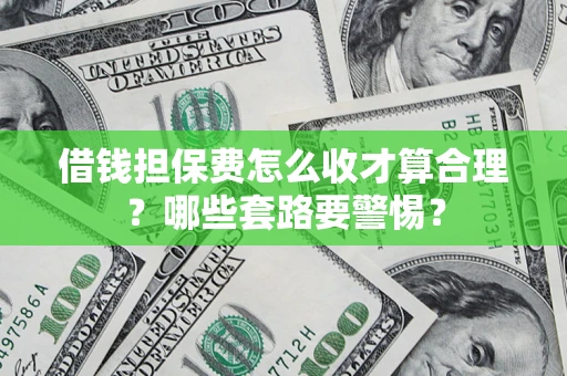 武汉借钱担保费怎么收才算合理？哪些套路要警惕？