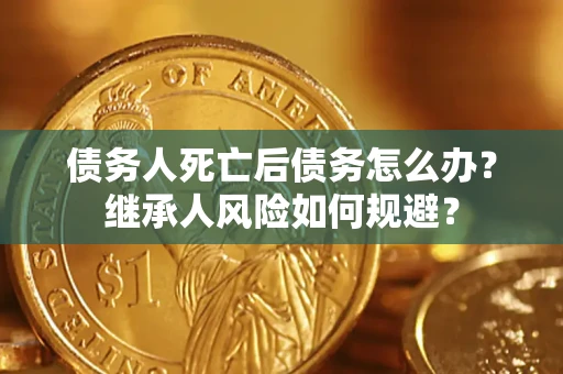 武汉债务人死亡后债务怎么办？继承人风险如何规避？