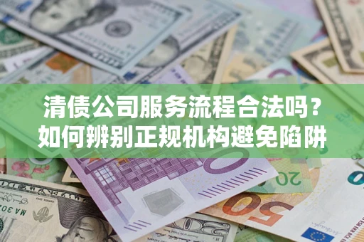 武汉清债公司服务流程合法吗？如何辨别正规机构避免陷阱？
