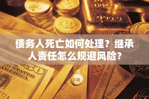 武汉债务人死亡如何处理？继承人责任怎么规避风险？