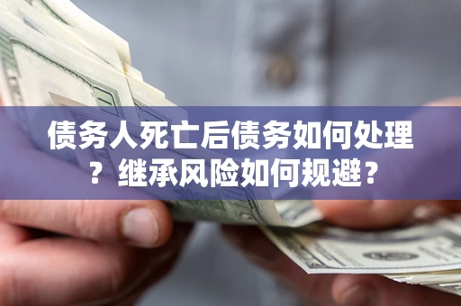 武汉债务人死亡后债务如何处理？继承风险如何规避？