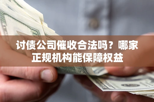 武汉讨债公司催收合法吗？哪家正规机构能保障权益