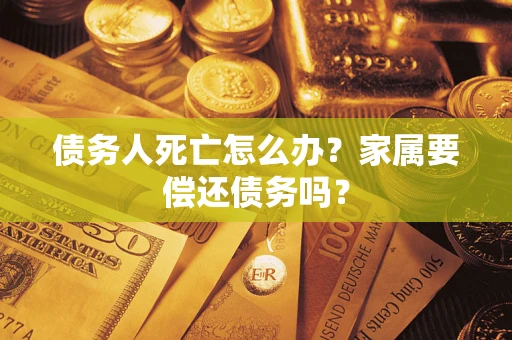 武汉债务人死亡怎么办？家属要偿还债务吗？