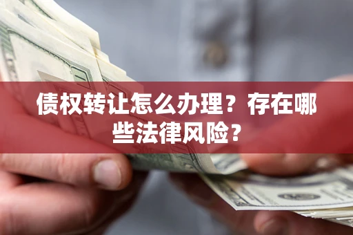 武汉债权转让怎么办理？存在哪些法律风险？