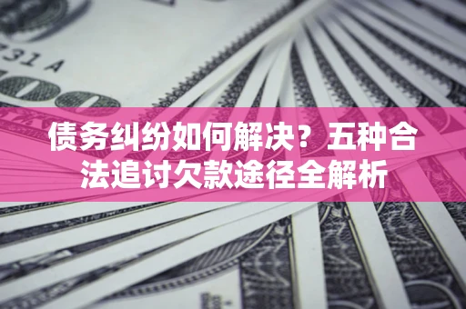 武汉债务纠纷如何解决？五种合法追讨欠款途径全解析