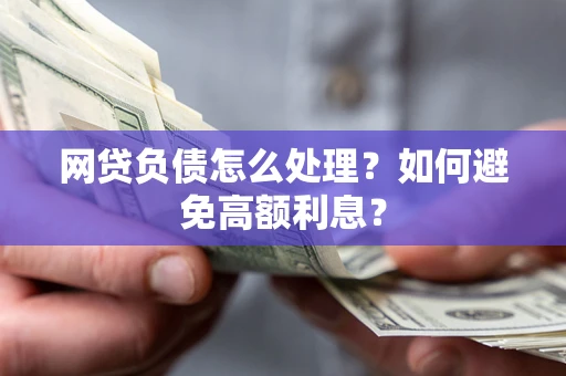 武汉网贷负债怎么处理？如何避免高额利息？