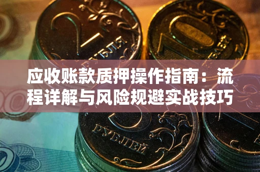 武汉应收账款质押操作指南:流程详解与风险规避实战技巧 武汉应收账款质押操作指南:流程详解与风险规避实战技巧