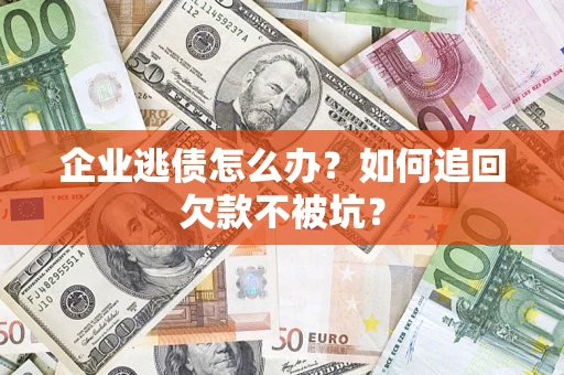 武汉企业逃债怎么办？如何追回欠款不被坑？