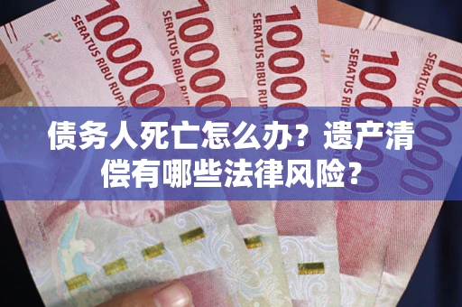 武汉债务人死亡怎么办？遗产清偿有哪些法律风险？