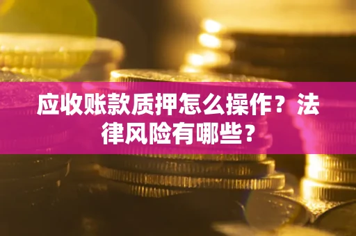 武汉应收账款质押怎么操作？法律风险有哪些？