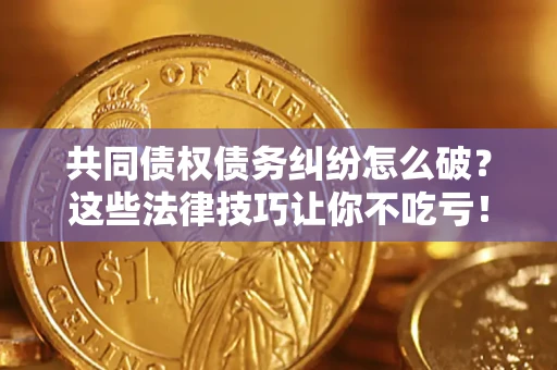 武汉共同债权债务纠纷怎么破？这些法律技巧让你不吃亏！