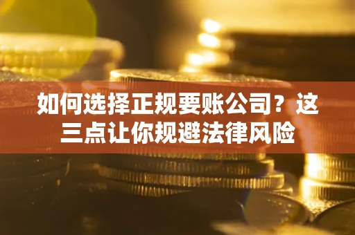 武汉如何选择正规要账公司？这三点让你规避法律风险