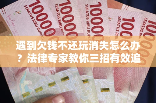 武汉遇到欠钱不还玩消失怎么办？法律专家教你三招有效追债！