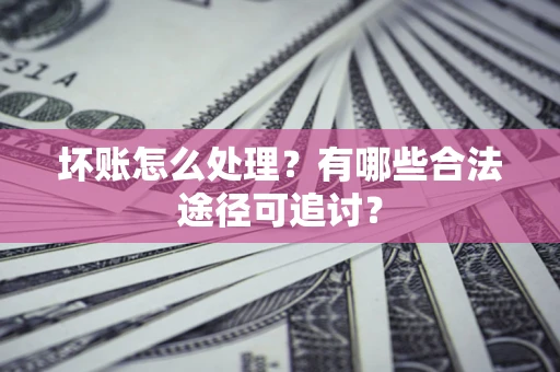 武汉坏账怎么处理？有哪些合法途径可追讨？