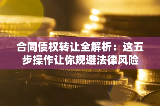 武汉合同债权转让全解析：这五步操作让你规避法律风险