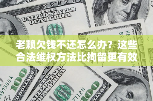 武汉老赖欠钱不还怎么办？这些合法维权方法比拘留更有效