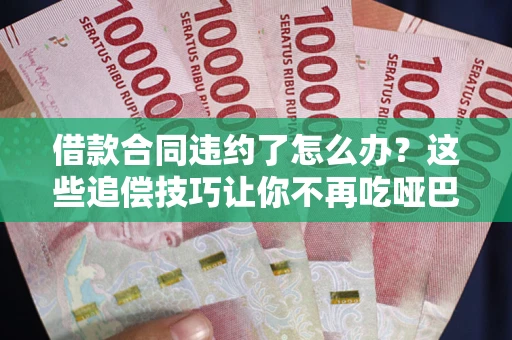 武汉借款合同违约了怎么办？这些追偿技巧让你不再吃哑巴亏