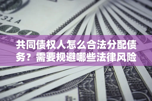 武汉共同债权人怎么合法分配债务？需要规避哪些法律风险？