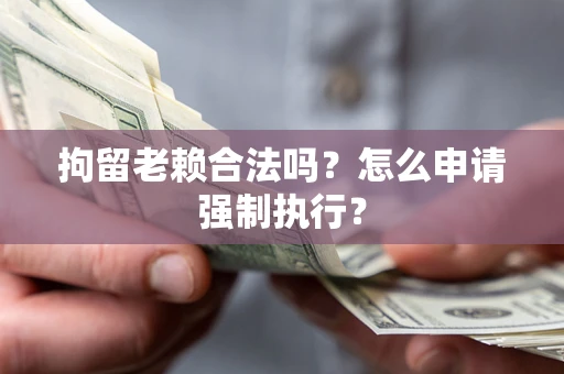 武汉拘留老赖合法吗？怎么申请强制执行？