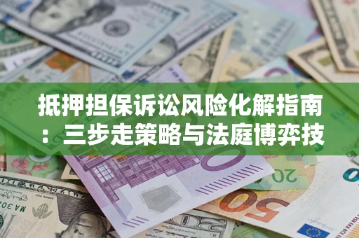 武汉抵押担保诉讼风险化解指南：三步走策略与法庭博弈技巧