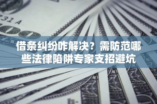 武汉借条纠纷咋解决？需防范哪些法律陷阱专家支招避坑