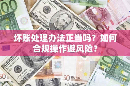 武汉坏账处理办法正当吗？如何合规操作避风险？
