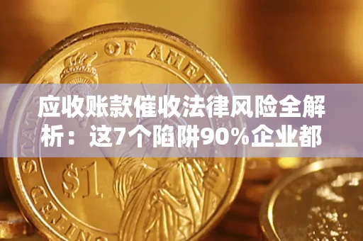 武汉应收账款催收法律风险全解析：这7个陷阱90%企业都踩过（含合规应对指南）
