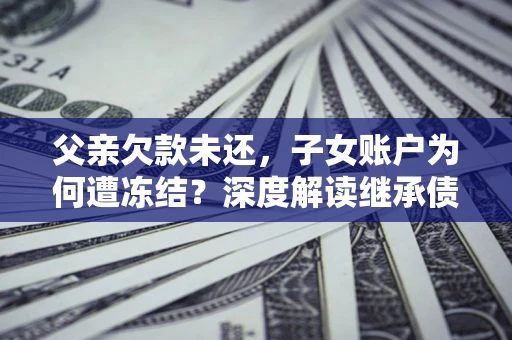 武汉父亲欠款未还，子女账户为何遭冻结？深度解读继承债务迷局