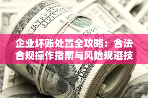 武汉企业坏账处置全攻略：合法合规操作指南与风险规避技巧解析