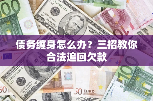 武汉债务缠身怎么办？三招教你合法追回欠款