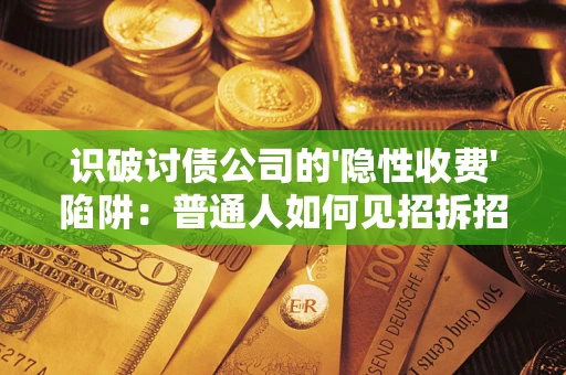 武汉识破讨债公司的'隐性收费'陷阱：普通人如何见招拆招？