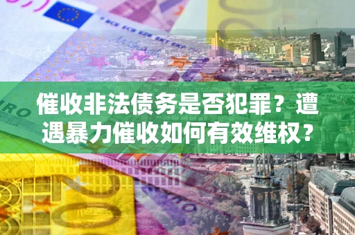 武汉催收非法债务是否犯罪?遭遇暴力催收如何有效维权? 武汉催收非法债务是否犯罪?遭遇暴力催收如何有效维权?