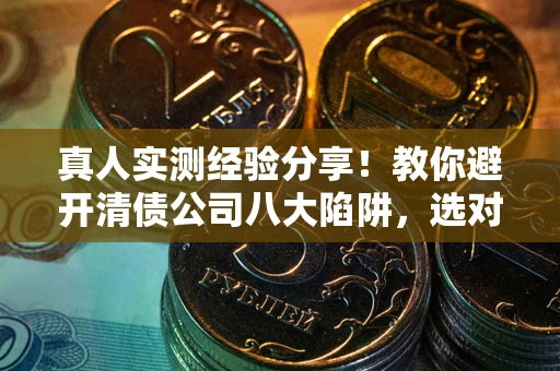 武汉真人实测经验分享！教你避开清债公司八大陷阱，选对机构少走十年弯路