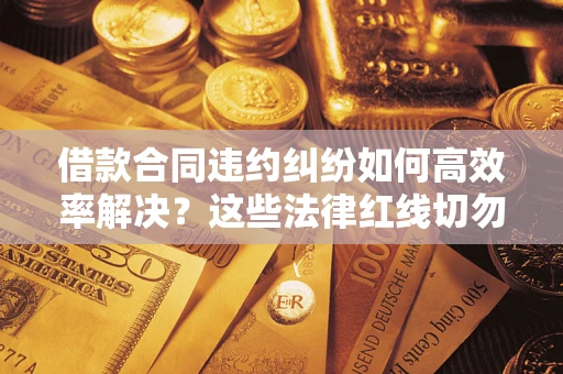 武汉借款合同违约纠纷如何高效率解决？这些法律红线切勿触碰