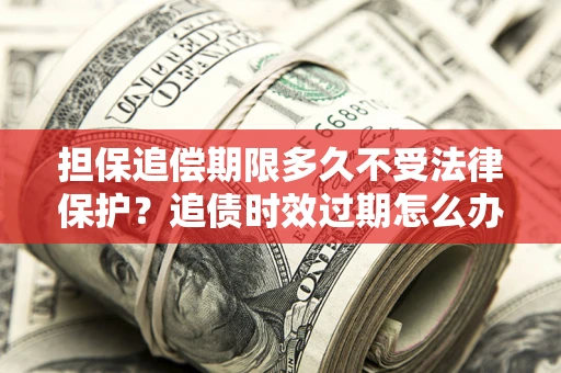 武汉担保追偿期限多久不受法律保护？追债时效过期怎么办？