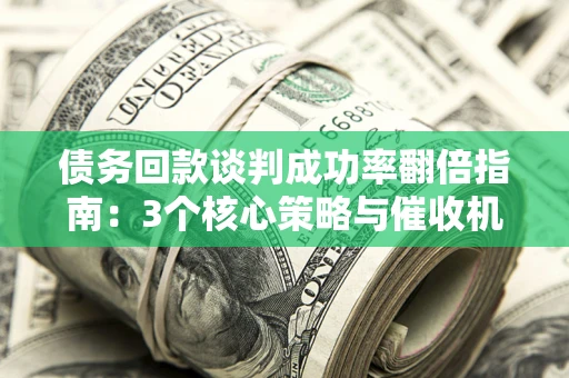 武汉债务回款谈判成功率翻倍指南：3个核心策略与催收机构避坑法则