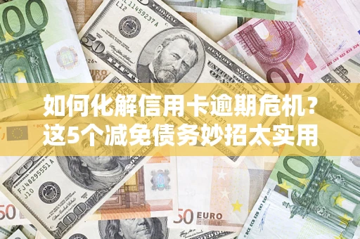 武汉如何化解信用卡逾期危机？这5个减免债务妙招太实用